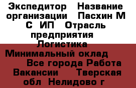 Экспедитор › Название организации ­ Пасхин М.С, ИП › Отрасль предприятия ­ Логистика › Минимальный оклад ­ 25 000 - Все города Работа » Вакансии   . Тверская обл.,Нелидово г.